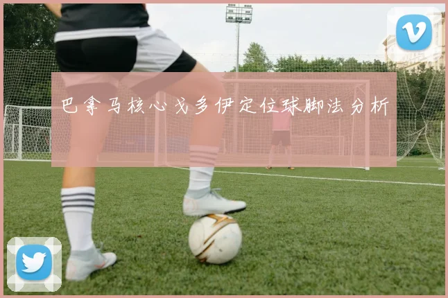 巴拿马核心戈多伊定位球脚法分析