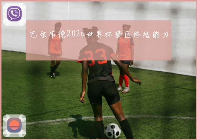 巴尔韦德2026世界杯禁区终结能力