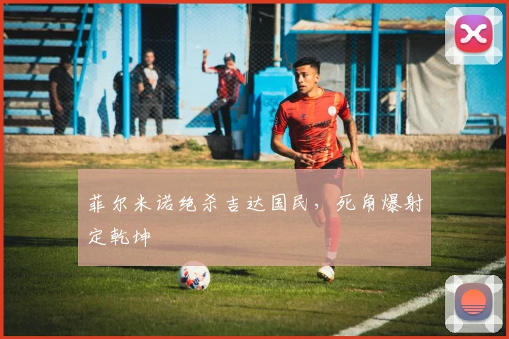 菲尔米诺绝杀吉达国民,死角爆射定乾坤