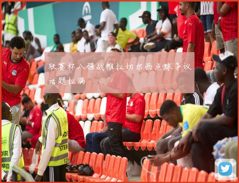 联赛杯八强战维拉切尔西点球争议话题拉满