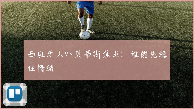 西班牙人vs贝蒂斯焦点:谁能先稳住情绪