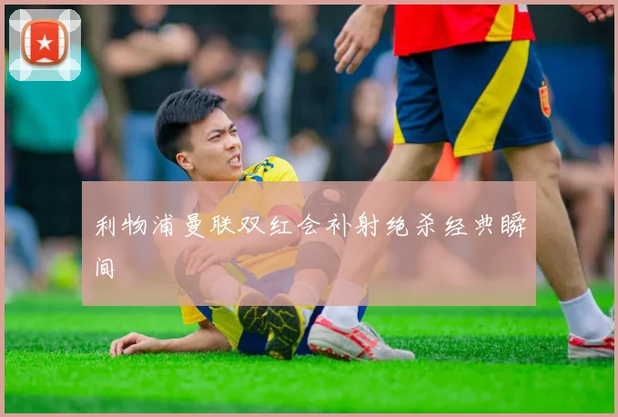 利物浦曼联双红会补射绝杀经典瞬间