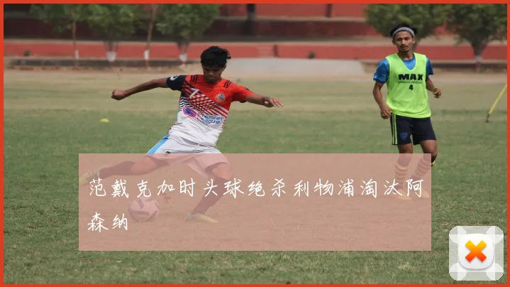 范戴克加时头球绝杀利物浦淘汰阿森纳