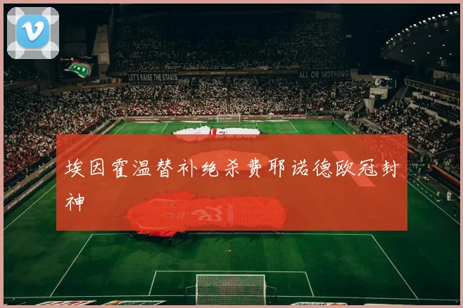 埃因霍温替补绝杀费耶诺德欧冠封神