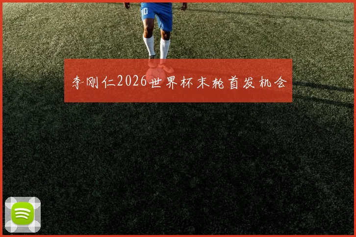 李刚仁2026世界杯末轮首发机会