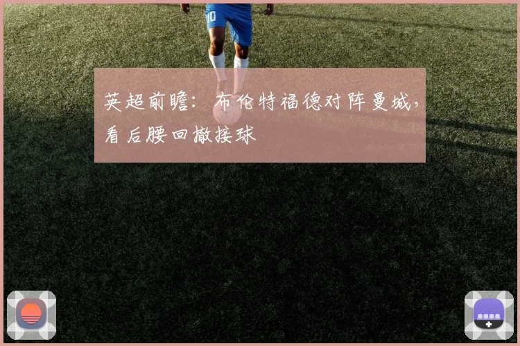 英超前瞻:布伦特福德对阵曼城,看后腰回撤接球