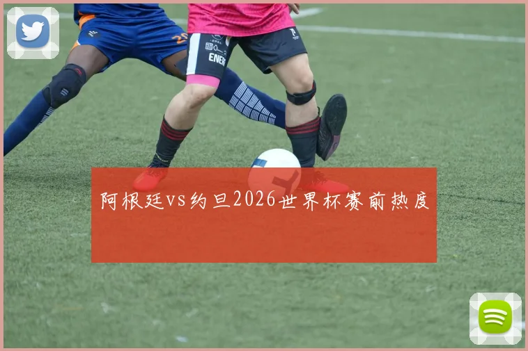 阿根廷vs约旦2026世界杯赛前热度