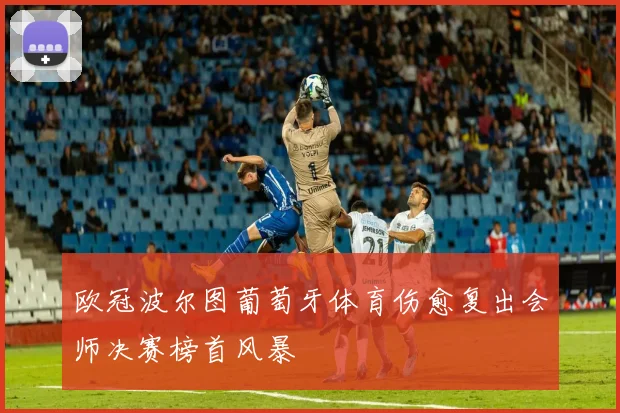 欧冠波尔图葡萄牙体育伤愈复出会师决赛榜首风暴