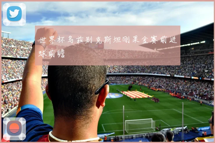 世界杯乌兹别克斯坦刚果金赛前进球前瞻