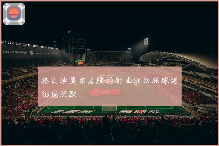 格瓦迪奥尔后腰远射亚洲劲旅球迷彻底沉默