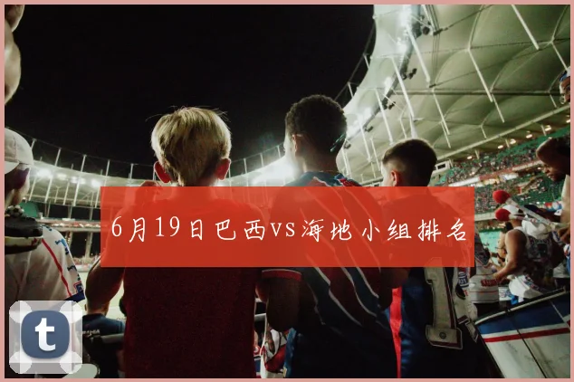 6月19日巴西vs海地小组排名