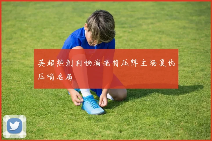 英超热刺利物浦老将压阵主场复仇压哨名局