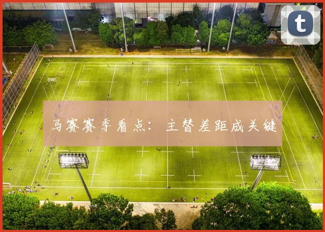 马赛赛季看点：主替差距成关键