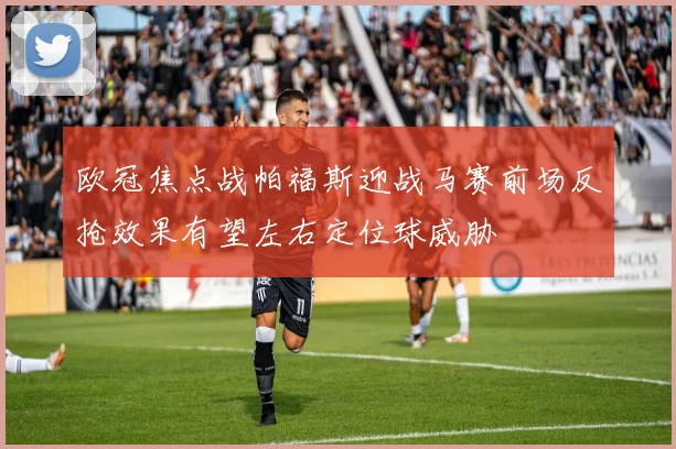 欧冠焦点战帕福斯迎战马赛前场反抢效果有望左右定位球威胁