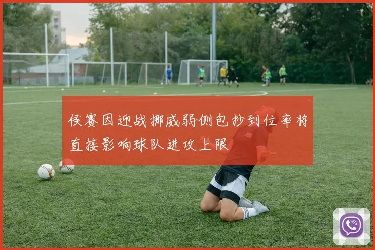 侯赛因迎战挪威弱侧包抄到位率将直接影响球队进攻上限