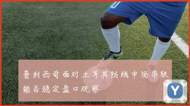 普利西奇面对土耳其防线中场串联能否稳定盘口观察