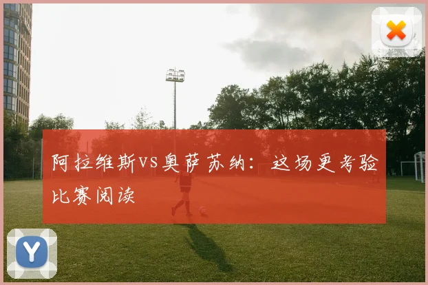 阿拉维斯vs奥萨苏纳:这场更考验比赛阅读