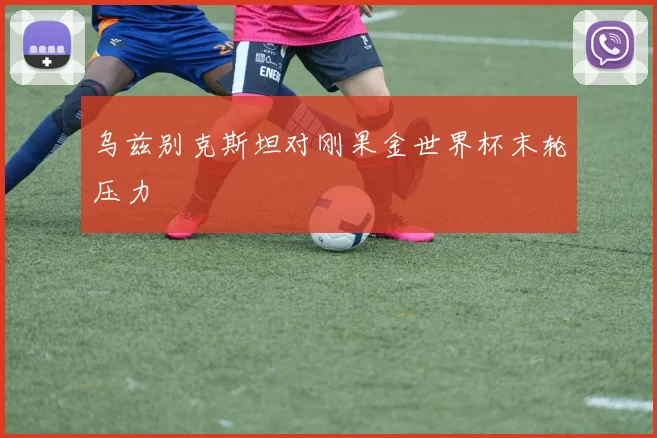 乌兹别克斯坦对刚果金世界杯末轮压力