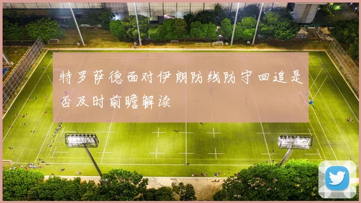 特罗萨德面对伊朗防线防守回追是否及时前瞻解读