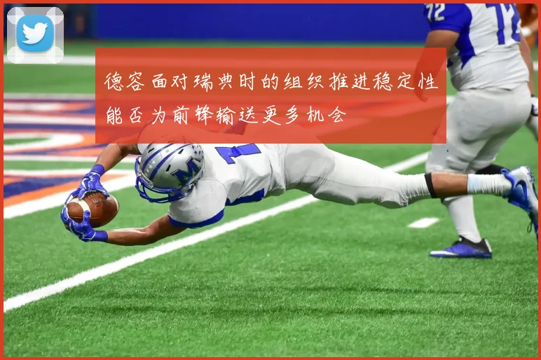 德容面对瑞典时的组织推进稳定性能否为前锋输送更多机会
