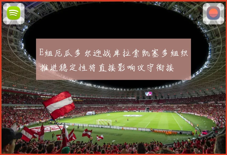 E组厄瓜多尔迎战库拉索凯塞多组织推进稳定性将直接影响攻守衔接