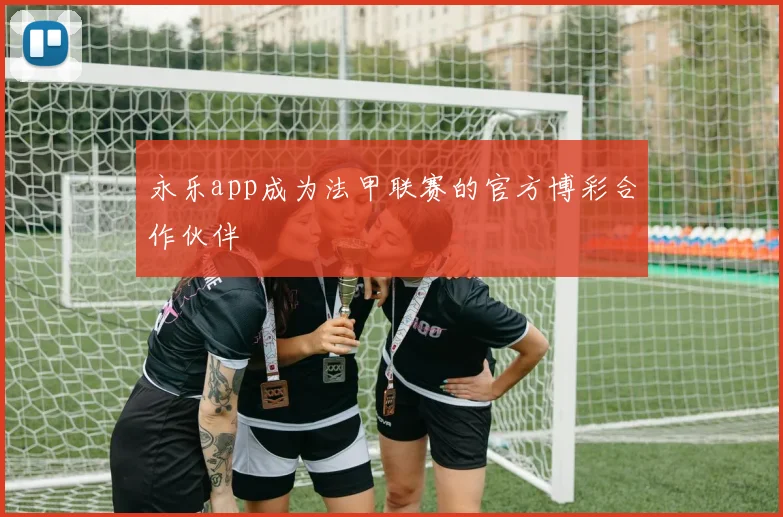 永乐app成为法甲联赛的官方博彩合作伙伴