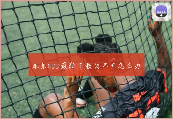 永乐app最新下载打不开怎么办