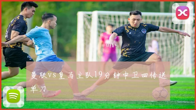 曼联vs皇马主队19分钟中卫回传送单刀