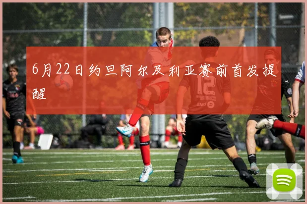 6月22日约旦阿尔及利亚赛前首发提醒