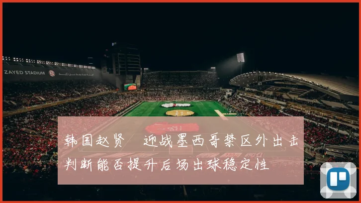 韩国赵贤祐迎战墨西哥禁区外出击判断能否提升后场出球稳定性
