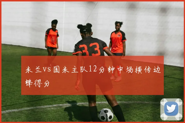 米兰vs国米主队12分钟中场横传边锋得分