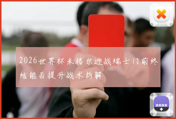 2026世界杯米格尔迎战瑞士门前终结能否提升战术拆解