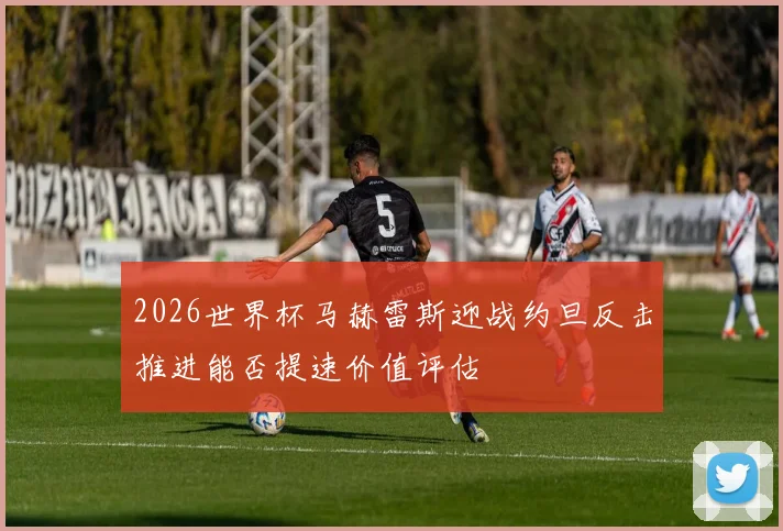 2026世界杯马赫雷斯迎战约旦反击推进能否提速价值评估