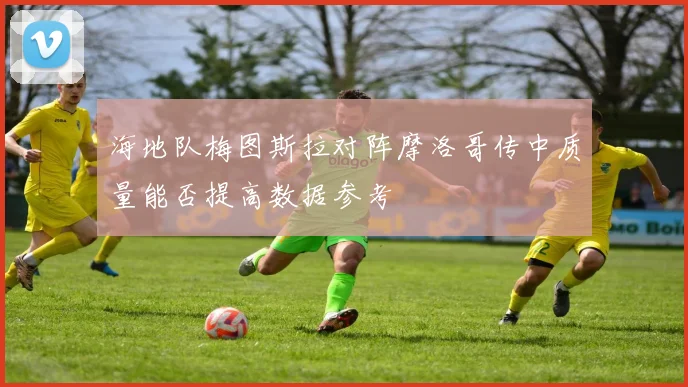 海地队梅图斯拉对阵摩洛哥传中质量能否提高数据参考
