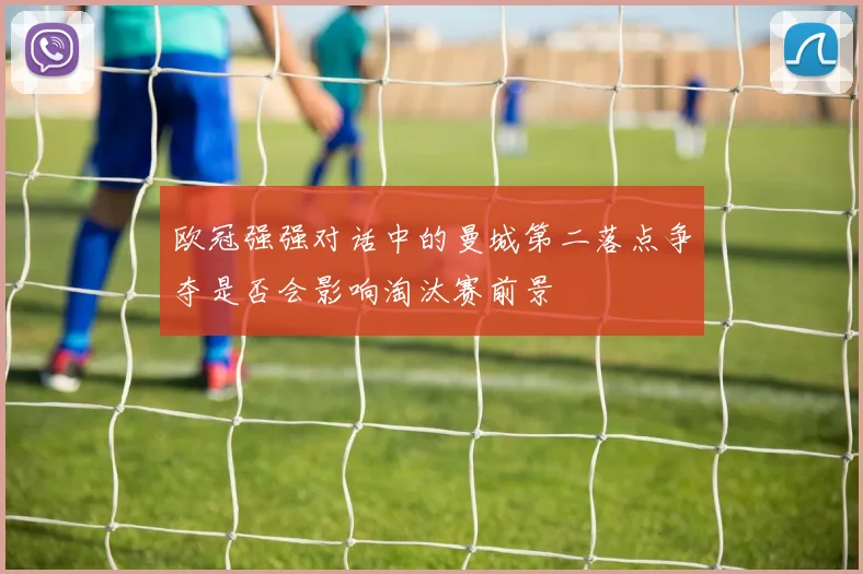 欧冠强强对话中的曼城第二落点争夺是否会影响淘汰赛前景