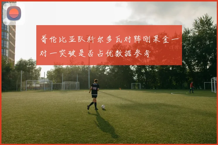 哥伦比亚队科尔多瓦对阵刚果金一对一突破是否占优数据参考
