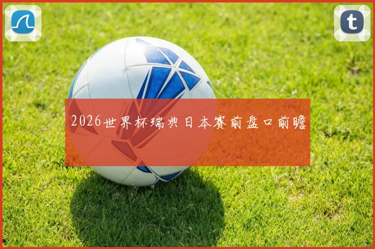 2026世界杯瑞典日本赛前盘口前瞻