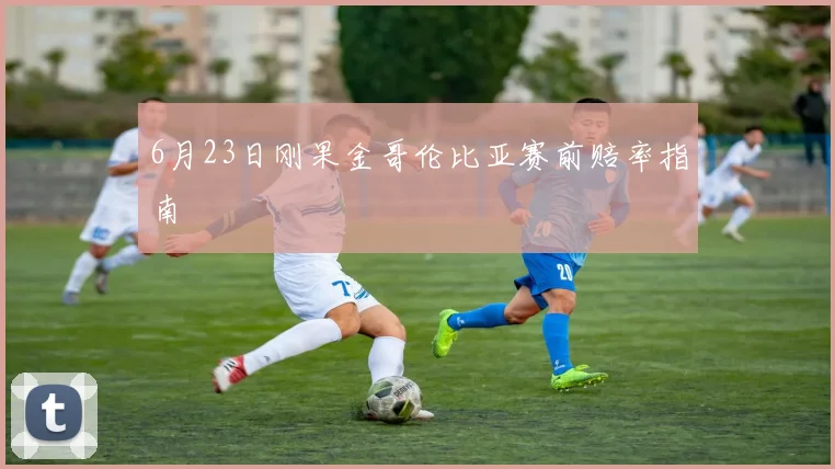 6月23日刚果金哥伦比亚赛前赔率指南