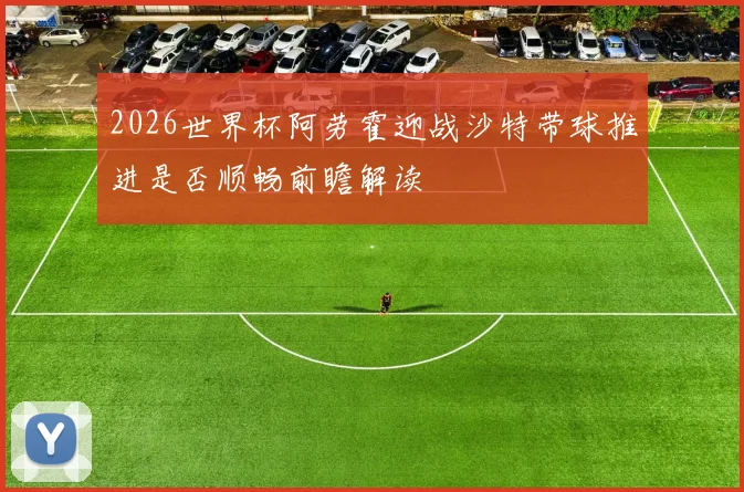 2026世界杯阿劳霍迎战沙特带球推进是否顺畅前瞻解读