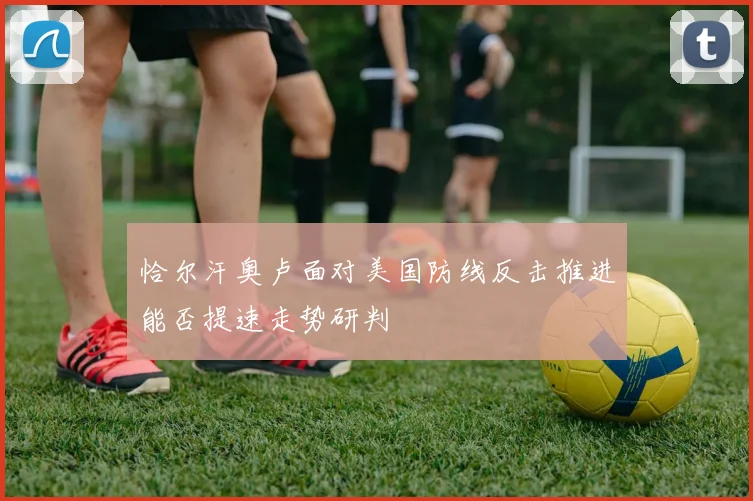 恰尔汗奥卢面对美国防线反击推进能否提速走势研判