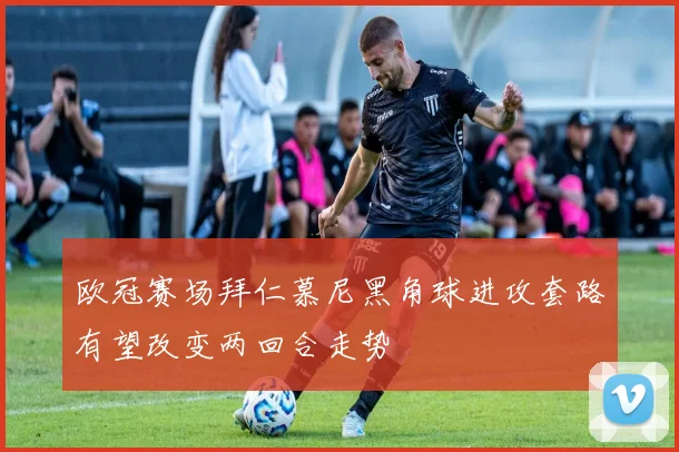 欧冠赛场拜仁慕尼黑角球进攻套路有望改变两回合走势