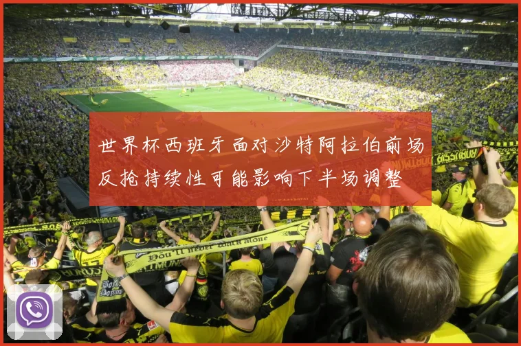 世界杯西班牙面对沙特阿拉伯前场反抢持续性可能影响下半场调整