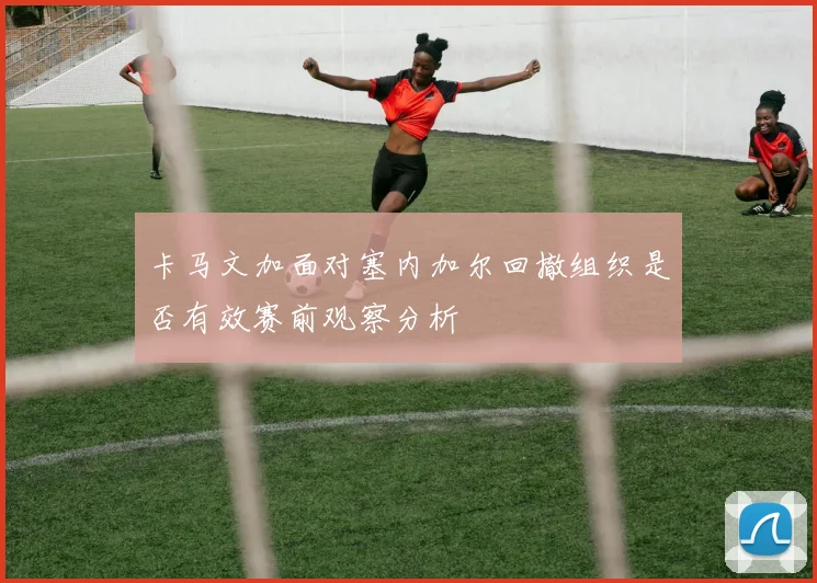 卡马文加面对塞内加尔回撤组织是否有效赛前观察分析