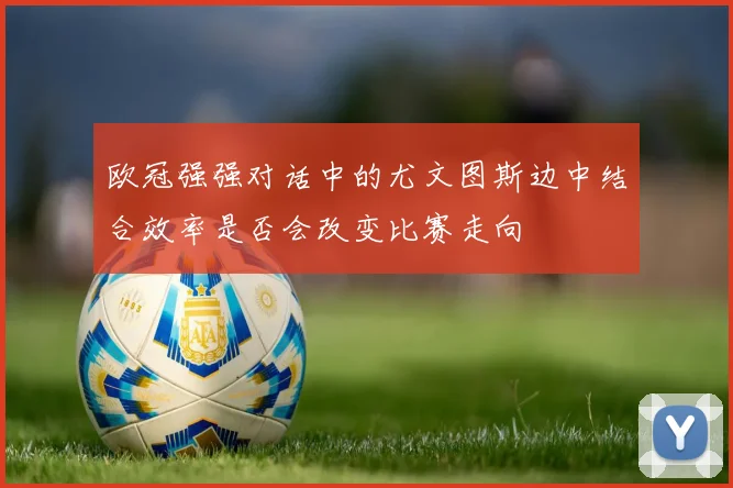 欧冠强强对话中的尤文图斯边中结合效率是否会改变比赛走向
