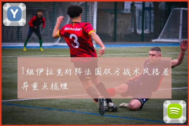 I组伊拉克对阵法国双方战术风格差异重点梳理