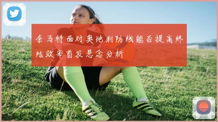 奈马特面对奥地利防线能否提高终结效率首发悬念分析