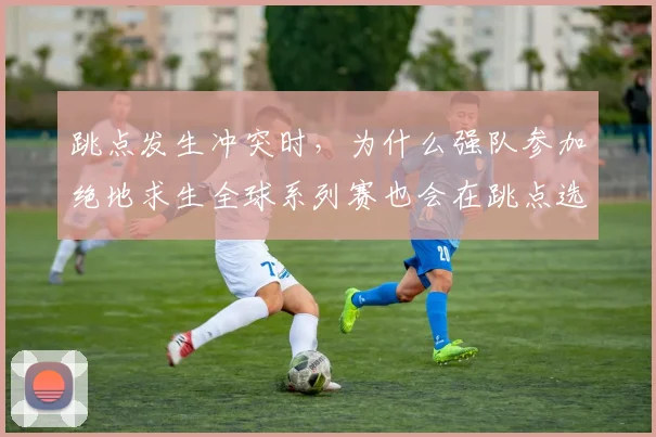 跳点发生冲突时,为什么强队参加绝地求生全球系列赛也会在跳点选择上出错