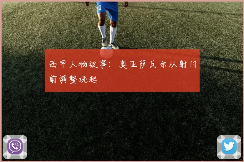 西甲人物故事:奥亚萨瓦尔从射门前调整说起