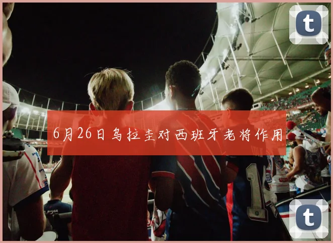6月26日乌拉圭对西班牙老将作用