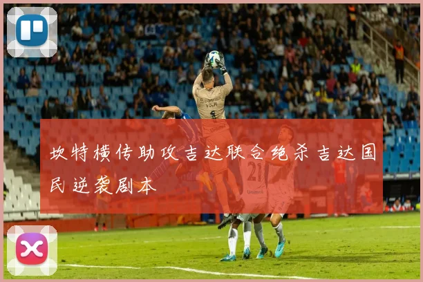 坎特横传助攻吉达联合绝杀吉达国民逆袭剧本